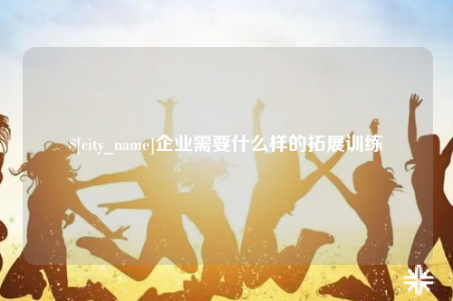 遵义企业需要什么样的拓展训练