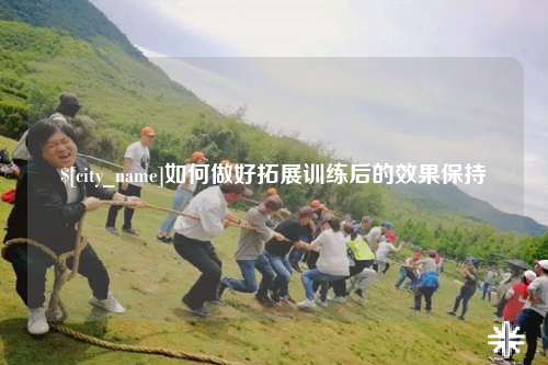 遵义如何做好拓展训练后的效果保持